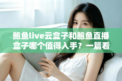 鲍鱼live云盒子和鲍鱼直播盒子哪个值得入手？一篇看懂区别、优缺点与选购建议的实用指南