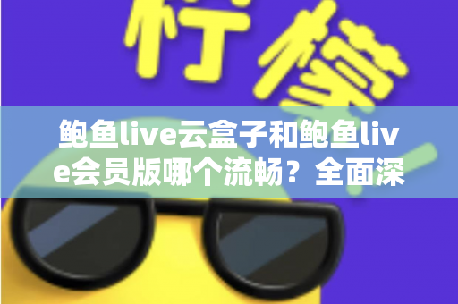 鲍鱼live云盒子和鲍鱼live会员版哪个流畅?全面深度对比与流畅度优化指南 鲍鱼live云盒子和鲍鱼live会员版哪个流畅?全面深度对比与流畅度优化指南