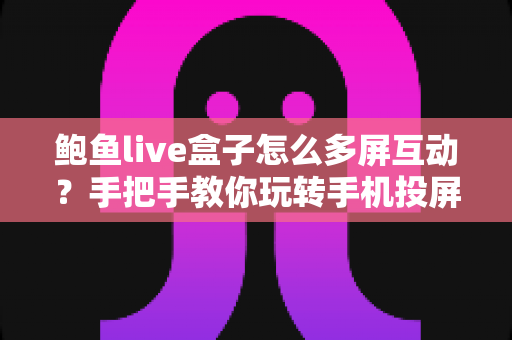 鲍鱼live盒子怎么多屏互动？手把手教你玩转手机投屏，大屏观影更尽兴