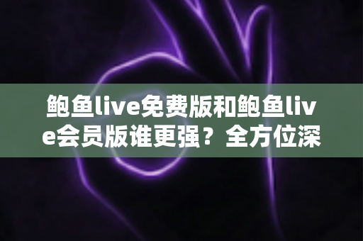 鲍鱼live免费版和鲍鱼live会员版谁更强?全方位深度对比帮你选出最适合自己的版本 鲍鱼live免费版和鲍鱼live会员版谁更强?全方位深度对比帮你选出最适合自己的版本