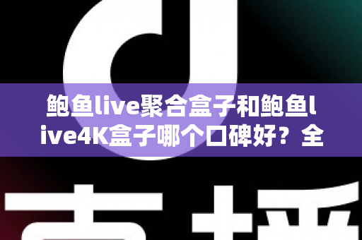 鲍鱼live聚合盒子和鲍鱼live4K盒子哪个口碑好？全网口碑深度对比与选购指南