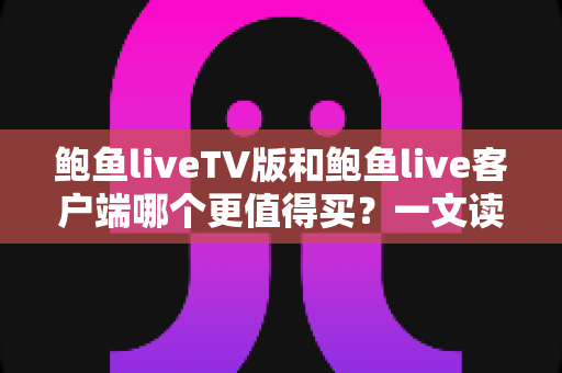 鲍鱼liveTV版和鲍鱼live客户端哪个更值得买？一文读懂两大版本差异，帮你省下冤枉钱