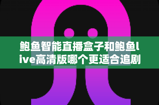 鲍鱼智能直播盒子和鲍鱼live高清版哪个更适合追剧？2025年追剧党必看深度对比指南