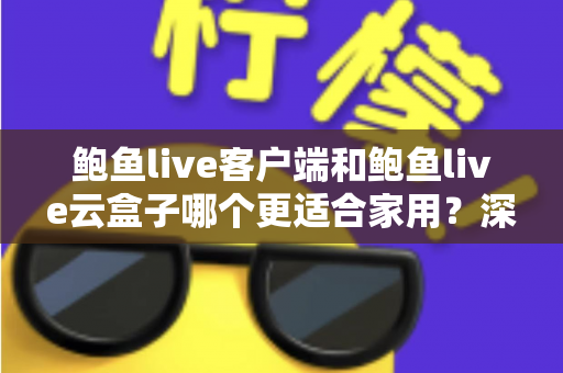 鲍鱼live客户端和鲍鱼live云盒子哪个更适合家用?深度对比帮你选对不踩坑 鲍鱼live客户端和鲍鱼live云盒子哪个更适合家用?深度对比帮你选对不踩坑