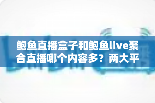 鲍鱼直播盒子和鲍鱼live聚合直播哪个内容多?两大平台内容丰富度全面对比与选择指南 鲍鱼直播盒子和鲍鱼live聚合直播哪个内容多?两大平台内容丰富度全面对比与选择指南