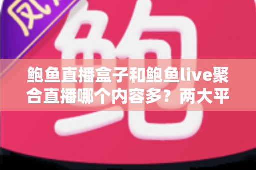 鲍鱼直播盒子和鲍鱼live聚合直播哪个内容多？两大平台内容丰富度全面对比与选择指南