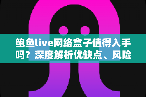 鲍鱼live网络盒子值得入手吗？深度解析优缺点、风险与选购建议