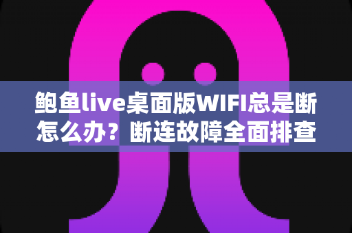 鲍鱼live桌面版WIFI总是断怎么办？断连故障全面排查与稳定性优化实用指南