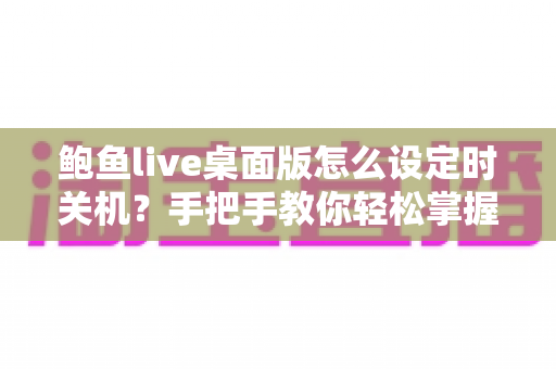 鲍鱼live桌面版怎么设定时关机?手把手教你轻松掌握定时关机技巧 鲍鱼live桌面版怎么设定时关机?手把手教你轻松掌握定时关机技巧