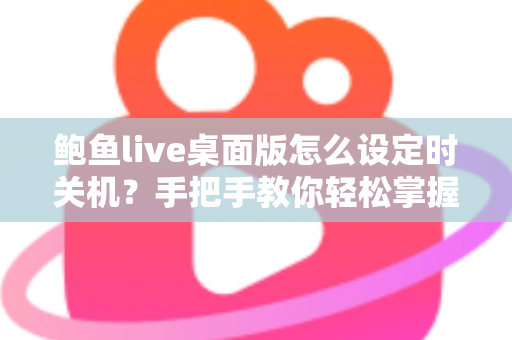 鲍鱼live桌面版怎么设定时关机？手把手教你轻松掌握定时关机技巧