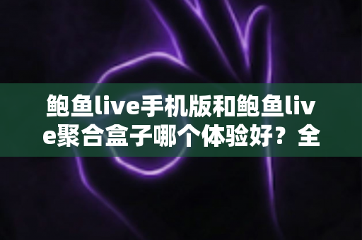 鲍鱼live手机版和鲍鱼live聚合盒子哪个体验好?全面对比评测帮你找到最适合自己的观看方式 鲍鱼live手机版和鲍鱼live聚合盒子哪个体验好?全面对比评测帮你找到最适合自己的观看方式