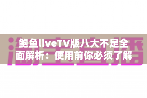 鲍鱼liveTV版八大不足全面解析：使用前你必须了解的问题与风险指南