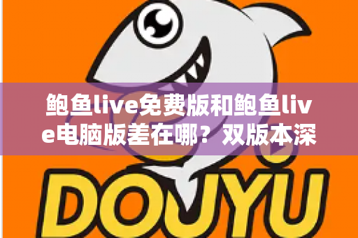 鲍鱼live免费版和鲍鱼live电脑版差在哪？双版本深度对比解析，帮你选对不踩坑