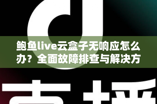 鲍鱼live云盒子无响应怎么办？全面故障排查与解决方案指南
