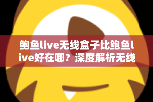 鲍鱼live无线盒子比鲍鱼live好在哪？深度解析无线盒子的六大核心优势与选购指南