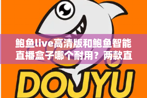 鲍鱼live高清版和鲍鱼智能直播盒子哪个耐用？两款直播设备使用寿命深度对比与选购指南