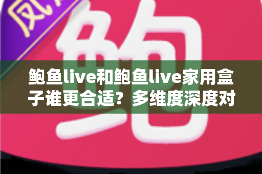 鲍鱼live和鲍鱼live家用盒子谁更合适？多维度深度对比评测，帮你一步选对大屏观看方案