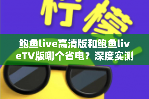 鲍鱼live高清版和鲍鱼liveTV版哪个省电？深度实测对比与省电攻略全解析