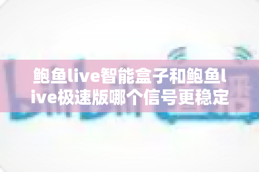 鲍鱼live智能盒子和鲍鱼live极速版哪个信号更稳定？深度对比与稳定观看全攻略