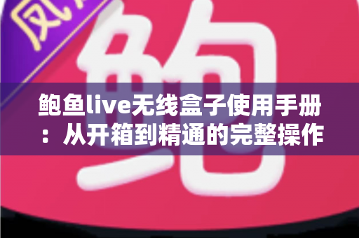 鲍鱼live无线盒子使用手册:从开箱到精通的完整操作指南 鲍鱼live无线盒子使用手册:从开箱到精通的完整操作指南