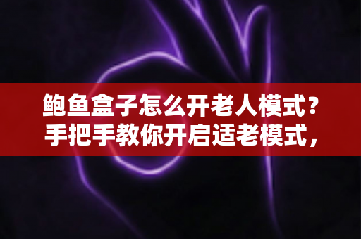 鲍鱼盒子怎么开老人模式?手把手教你开启适老模式,让爸妈轻松看电视 鲍鱼盒子怎么开老人模式?手把手教你开启适老模式,让爸妈轻松看电视
