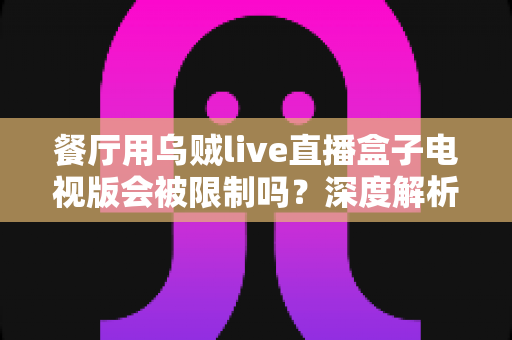 餐厅用乌贼live直播盒子电视版会被限制吗？深度解析商用限制、版权风险与合规使用全指南