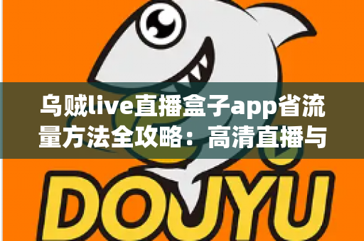 乌贼live直播盒子app省流量方法全攻略:高清直播与低流量兼得的实用指南 乌贼live直播盒子app省流量方法全攻略:高清直播与低流量兼得的实用指南
