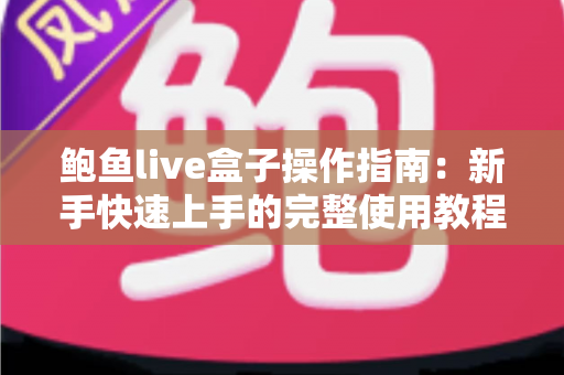 鲍鱼live盒子操作指南：新手快速上手的完整使用教程与实用技巧