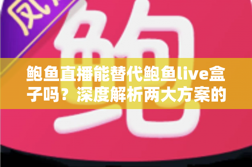 鲍鱼直播能替代鲍鱼live盒子吗？深度解析两大方案的功能差异与选择指南