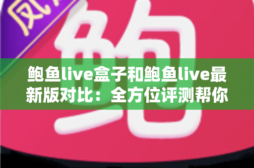 鲍鱼live盒子和鲍鱼live最新版对比：全方位评测帮你选出最适合的版本