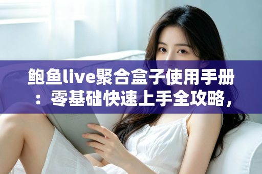 鲍鱼live聚合盒子使用手册：零基础快速上手全攻略，从安装设置到进阶技巧一文读懂