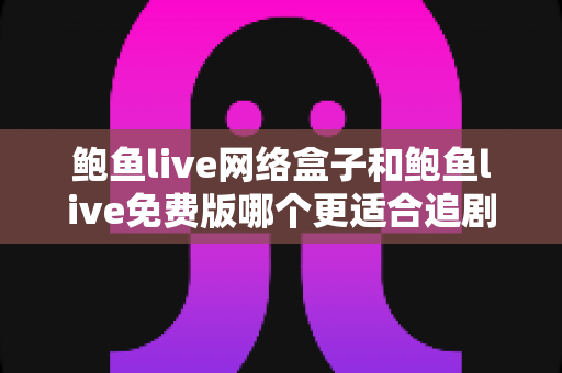 鲍鱼live网络盒子和鲍鱼live免费版哪个更适合追剧？剧迷必读的深度对比与选购指南