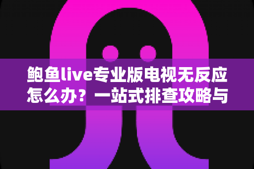 鲍鱼live专业版电视无反应怎么办?一站式排查攻略与实用解决技巧全解析 鲍鱼live专业版电视无反应怎么办?一站式排查攻略与实用解决技巧全解析