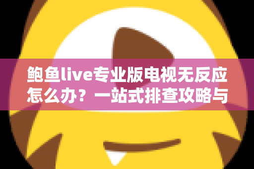 鲍鱼live专业版电视无反应怎么办？一站式排查攻略与实用解决技巧全解析