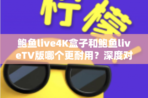 鲍鱼live4K盒子和鲍鱼liveTV版哪个更耐用？深度对比分析与选购实用指南