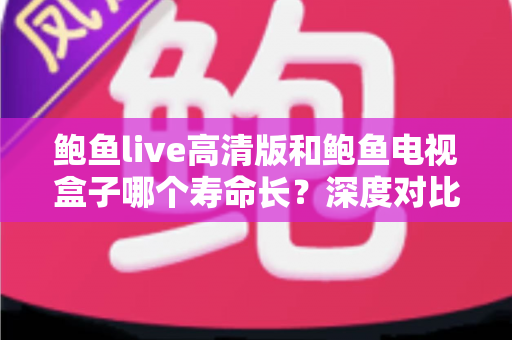 鲍鱼live高清版和鲍鱼电视盒子哪个寿命长？深度对比分析与延长使用寿命全攻略