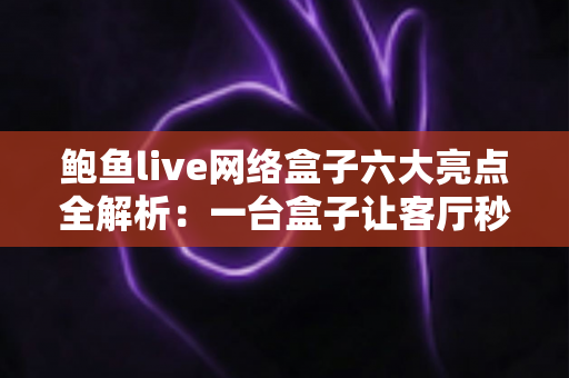 鲍鱼live网络盒子六大亮点全解析:一台盒子让客厅秒变家庭影院中心 鲍鱼live网络盒子六大亮点全解析:一台盒子让客厅秒变家庭影院中心