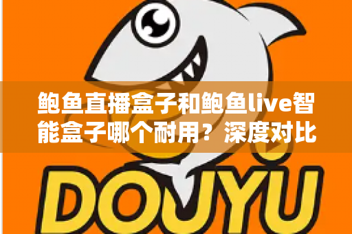 鲍鱼直播盒子和鲍鱼live智能盒子哪个耐用？深度对比与选购全攻略
