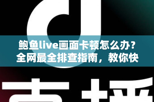 鲍鱼live画面卡顿怎么办？全网最全排查指南，教你快速恢复流畅观看体验