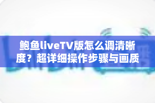 鲍鱼liveTV版怎么调清晰度?超详细操作步骤与画质优化实用指南 鲍鱼liveTV版怎么调清晰度?超详细操作步骤与画质优化实用指南