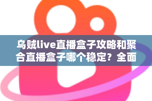 乌贼live直播盒子攻略和聚合直播盒子哪个稳定？全面对比分析与选择指南