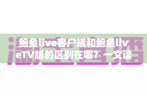 鲍鱼live客户端和鲍鱼liveTV版的区别在哪？一文读懂两大版本的核心差异与选择指南