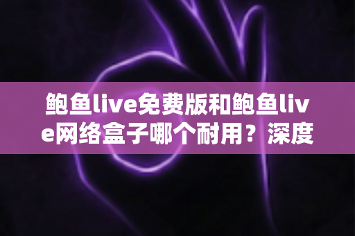 鲍鱼live免费版和鲍鱼live网络盒子哪个耐用?深度对比分析助你选对不后悔 鲍鱼live免费版和鲍鱼live网络盒子哪个耐用?深度对比分析助你选对不后悔