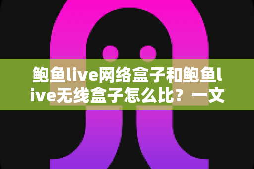 鲍鱼live网络盒子和鲍鱼live无线盒子怎么比?一文看懂两者区别、优缺点与选购建议 鲍鱼live网络盒子和鲍鱼live无线盒子怎么比?一文看懂两者区别、优缺点与选购建议