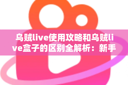 乌贼live使用攻略和乌贼live盒子的区别全解析：新手必看的安装、功能与选购指南