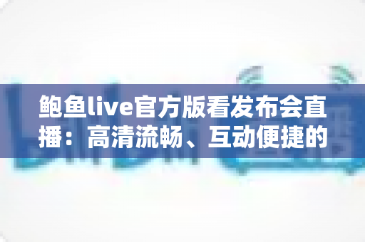 鲍鱼live官方版看发布会直播：高清流畅、互动便捷的一站式观看指南