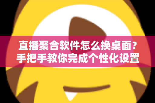 直播聚合软件怎么换桌面?手把手教你完成个性化设置,轻松打造专属直播空间 直播聚合软件怎么换桌面?手把手教你完成个性化设置,轻松打造专属直播空间