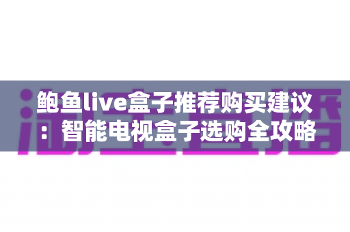 鲍鱼live盒子推荐购买建议：智能电视盒子选购全攻略与避坑指南