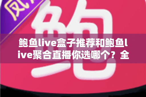 鲍鱼live盒子推荐和鲍鱼live聚合直播你选哪个？全方位对比分析与选择指南