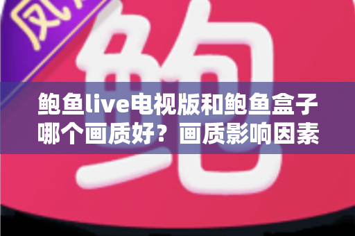 鲍鱼live电视版和鲍鱼盒子哪个画质好？画质影响因素深度解析与实用选择指南